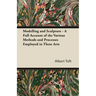 Modelling and Sculpture - A Full Account of the Various Methods and Processes Employed in These Arts