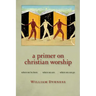 A Primer on Christian Worship: Where We've Been, Where We Are, Where We Can Go