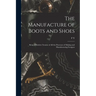 The Manufacture of Boots and Shoes: Being a Modern Treatise of all the Processes of Making and Manufacturing Footgear