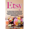 Etsy: The Ultimate Guide To Creating A Thriving Etsy Business With Proven Tactics From Getting Started Essentials To Choosin