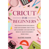 Cricut for Beginners: The Ultimate Step-by-Step Guide To Start and Mastering Cricut, Tools and Accessories and Learn Tips and Tricks to Crea