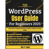 The WordPress User Guide For Beginners 2025: Tips and Tricks for Maximizing Performance, Productivity, and Unlock Your Creative Potential