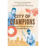 City of Champions: A History of Triumph and Defeat in Detroit