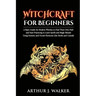 Witchcraft For Beginners: A Basic Guide for Modern Witches to Find Their Own Path and Start Practicing to Learn Spells and Magic Rituals Using E
