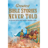 Greatest Bible Stories Never Told: 30 Exciting Stories With Character-Building Lessons For Kids