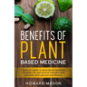 Benefits of Plant Based Medicine: A Patient's Guide to Plant-Based Medicine, Essential Oils and Natural Remedies that can Treat, Heal and Prevent Dise