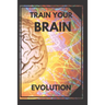 Train Your Brain: Evolve! Practical methods to activate your mind to the MAXIMUM!