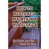 How To Restore & Maintain A Wood Deck: Go From An Old Deck To New: Renew Your Wood Deck
