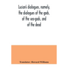 Lucian's dialogues, namely, the dialogues of the gods, of the sea-gods, and of the dead; Zeus the tragedian, the ferry-boat, etc