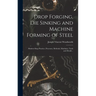 Drop Forging, die Sinking and Machine Forming of Steel; Modern Shop Practice, Processes, Methods, Machines, Tools and Details ..