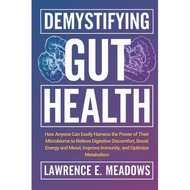 Demystifying Gut Health: How Anyone Can Easily Harness the Power of Their Microbiome to Relieve Digestive Discomfort, Boost Energy and Mood, Improve I