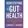 Demystifying Gut Health: How Anyone Can Easily Harness the Power of Their Microbiome to Relieve Digestive Discomfort, Boost Energy and Mood, Improve I