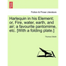 Harlequin in His Element; Or, Fire, Water, Earth, and Air; A Favourite Pantomime, Etc. [With a Folding Plate.]
