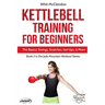 Kettlebell Training for Beginners: The Basics: Swings, Snatches, Get Ups, and More
