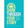 Shine Through Your Story: REKINDLE Your Purpose, IGNITE Your Light & ILLUMINATE the World by Sharing Your Story