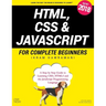 HTML, CSS & JavaScript for Complete Beginners: A Step by Step Guide to Learning HTML5, CSS3 and the JavaScript Programming Language
