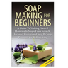 Soap Making for Beginners: A Guide to Making Natural Homemade Soaps from Scratch, Includes Recipes and Step by Step Processes for Making Soaps