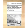 A New Manual, and Platoon Exercise: With an Explanation. Published by Authority.