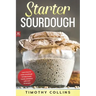 Starter Sourdough: Learn how to make sourdough to bake bread, loaves, and pizza with over 50 recipes