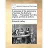 A Synopsis of the Astronomy of Comets. by Edmund Halley, ... Translated from the Original, Printed at Oxford.