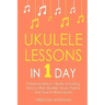 Ukulele Lessons: In 1 Day - Bundle - The Only 3 Books You Need to Learn Ukulele Fingerstyle and How to Play Ukulele Songs Today