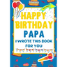 Happy Birthday Papa - I Wrote This Book For You: The Perfect Birthday Gift For Kids to Create Their Very Own Book For Papa