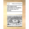The History and Description of Guildford, the County-Town of Surrey.