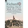 Richard Harding Davis' War in Cuba & Spanish-American War: the Articles, Letters and Experiences of One of America's Finest War Correspondents