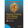 Mastering 3D Printing in the Classroom, Library, and Lab
