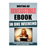 Writing An Irresistible Ebook In One Weekend: The New Method To Write A Book Readers Adore, Ready To Sell Monday Morning.