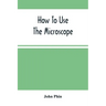 How To Use The Microscope; Being Practical Hints On The Selection And Use Of That Instrument, Intended For Beginners