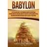 Babylon: A Captivating Guide to the Kingdom in Ancient Mesopotamia, Starting from the Akkadian Empire to the Battle of Opis Aga