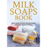 Milk Soaps Book: Milk Soap Making Recipe Book for the Whole Family