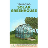 Year Round Solar Greenhouse: Step-By-Step Guide to Design And Build Your Own Passive Solar Greenhouse in as Little as 30 Days Without Drowning in a