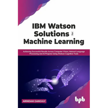 IBM Watson Solutions for Machine Learning: Achieving Successful Results Across Computer Vision, Natural Language Processing and AI Projects Using Wats