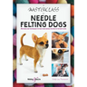 A Masterclass in Needle Felting Dogs: Methods and Techniques to Take Your Needle Felting to the Next Level