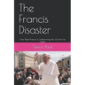 The Francis Disaster: How Pope Francis Is Undermining the Church He Leads