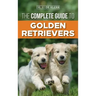 The Complete Guide to Golden Retrievers: Finding, Raising, Training, and Loving Your Golden Retriever Puppy