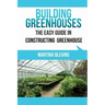 Building Greenhouses: The Easy Guide for Constructing Your Greenhouse: Helpful Tips for Building Your Own Greenhouse