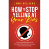 How to Stop Yelling at Your Kids: A Positive Parenting Approach for Dealing with Difficult Children to Create a Stress-Free Environment