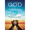 God Wants You Healed: How To Receive Your Healing And Walk In Divine Health