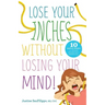 Lose Your Inches without Losing Your Mind!: 10 Simple Weeks to a Slimmer Waistline and a Healthier You