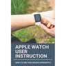 Apple Watch User Instruction: How To Use This Device Efficiently: Apple Watch Series 7