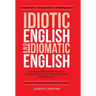 Idiotic English and Idiomatic English: The Professional's Guide to Using English Intelligently, Influentially, and Internationally