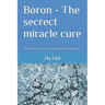 Boron - The secrect miracle cure: The ultimate cure for many diseases, inflammatitons, ...
