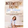 Intermittent Fasting for Women Over 50: The Complete Guide To Lose Weight, Detox your Body and Improving Your Health with The Intermitten Fasting