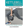 Kettlebell Training: Burn Fat and Get Lean and Shredded With Total Body Kettlebell Training (The Fastest Way to Strength and Muscle)