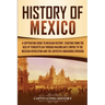 History of Mexico: A Captivating Guide to Mexican History, Starting from the Rise of Tenochtitlan through Maximilian's Empire to the Mexican Revolutio