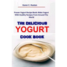 The Delicious Yogurt Cook Book: Frozen Yogurt Recipe Book: Make Yogurt With Healthy Recipes From Around The World