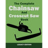 The Complete Chainsaw and Crosscut Saw Book (Legacy Edition): Saw Equipment, Technique, Use, Maintenance, And Timber Work